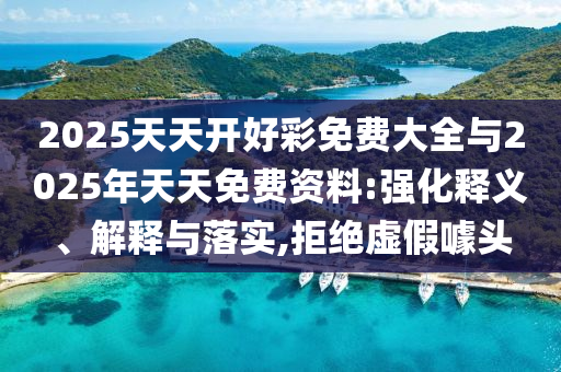 2025天天開好彩免費大全與2025年天天免費資料:強化釋義、解釋與落實,拒絕虛假噱頭